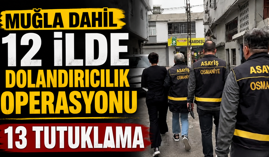 Muğla dahil 12 ilde dolandırıcılık operasyonu: 13 tutuklama