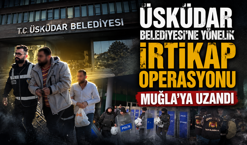 ÜSKÜDAR BELEDİYESİ'NE YÖNELİK İRTİKAP OPERASYONU MUĞLA’YA UZANDI