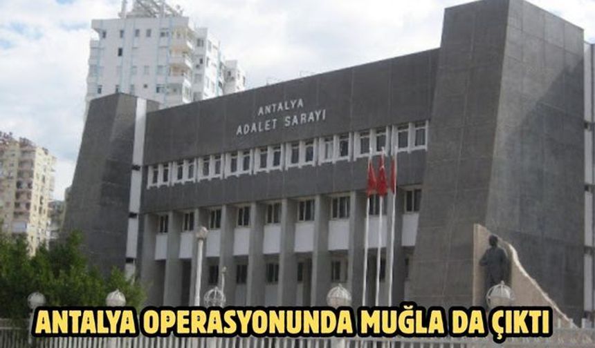 ANTALYA OPERASYONUNDA MUĞLA’DA ÇIKTI