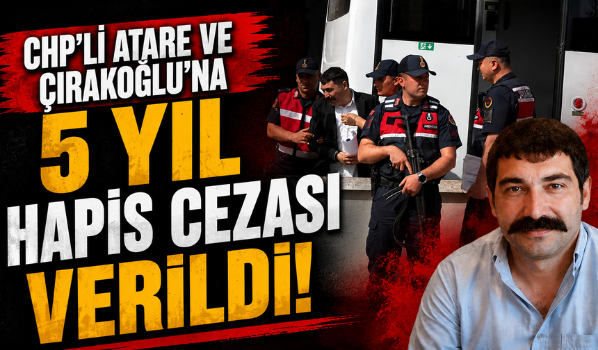 CHP’Lİ ATARE VE ÇIRAKOĞLU’NA 5 YIL HAPİS CEZASI VERİLDİ