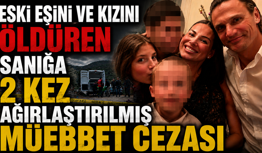 Eski eşini ve kızını öldüren sanığa 2 kez ağırlaştırılmış müebbet