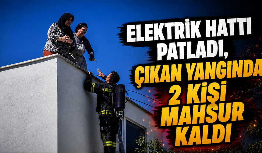 Elektrik hattı patladı, çıkan yangında 2 kişi mahsur kaldı