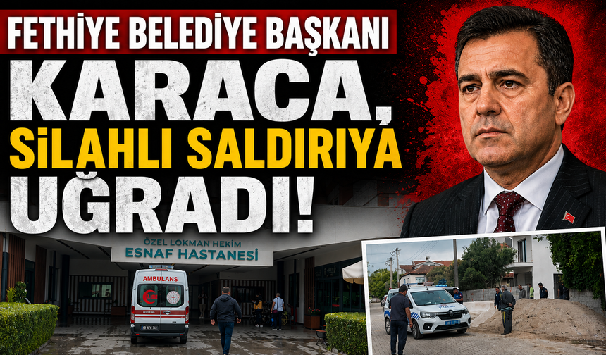 Fethiye Belediye Başkanı Karaca, silahlı saldırıya uğradı