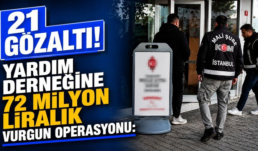 Yardım derneğine 72 milyon liralık vurgun operasyonu: 21 gözaltı