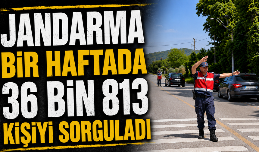 Jandarma bir haftada 36 bin 813 kişiyi sorguladı