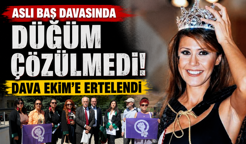 Aslı Baş davasında düğüm çözülmedi: Dava Ekim'e ertelendi