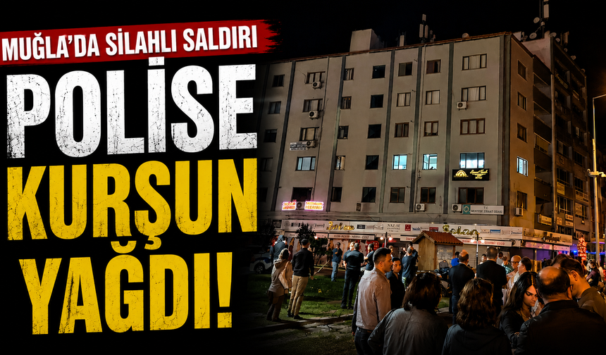 Muğla’da silahlı saldırı, polise kurşun yağdı