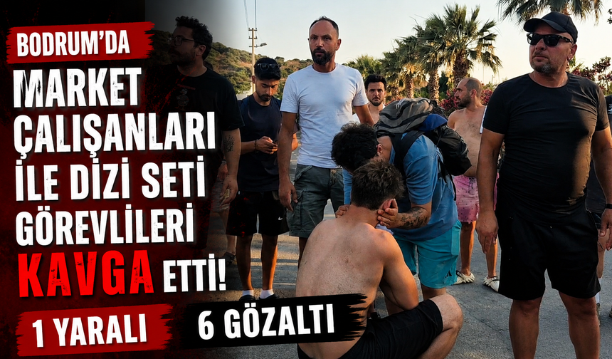 Bodrum'da market çalışanları ile dizi seti görevlileri kavga etti: 1 yaralı, 6 gözaltı