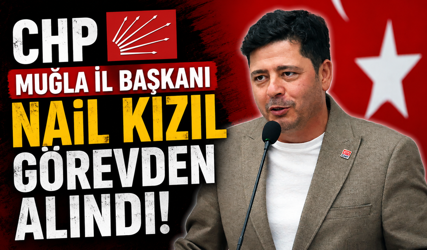 CHP Muğla İl Başkanı Nail Kızıl Görevden Alındı
