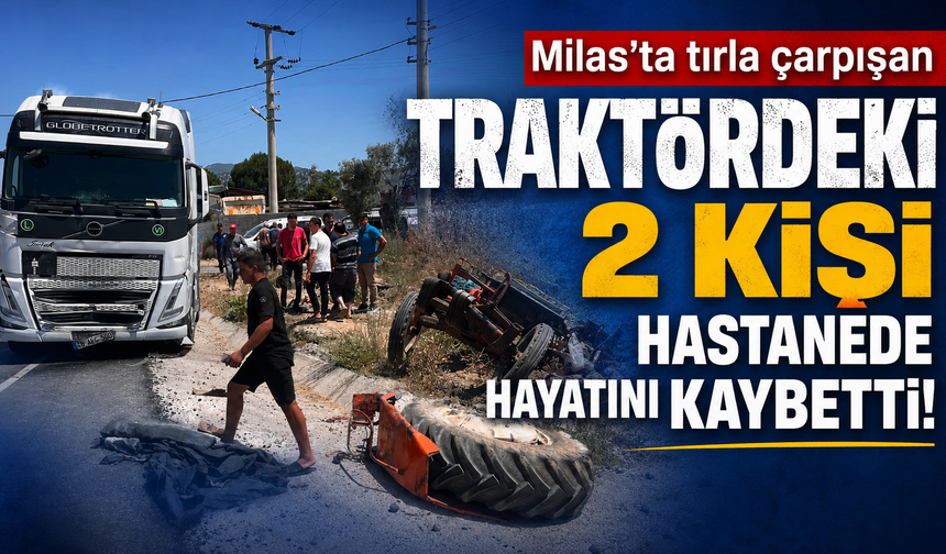 Milas'ta tırla çarpışan traktördeki 2 kişi hastanede hayatını kaybetti