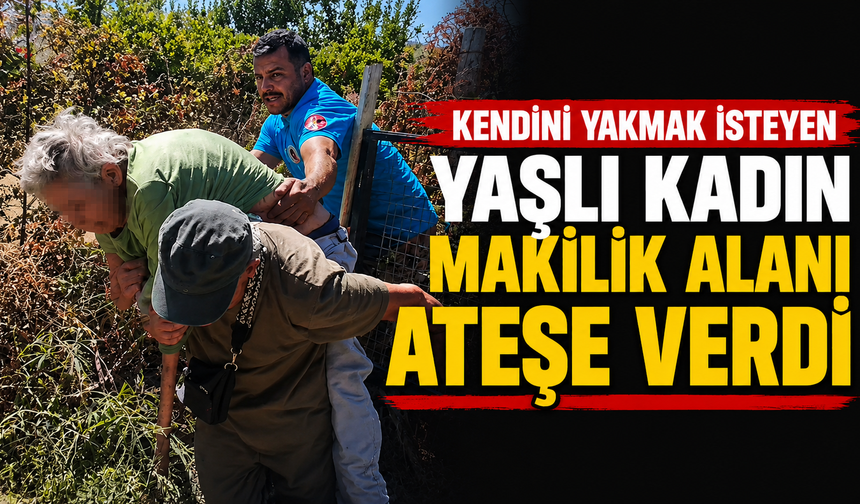 Kendini yakmak isteyen yaşlı kadın makilik alanı ateşe verdi