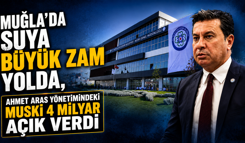MUĞLA’DA SUYA BÜYÜK ZAM YOLDA,  AHMET ARAS YÖNETİMİNDEKİ MUSKİ 4 MİLYAR AÇIK VERDİ