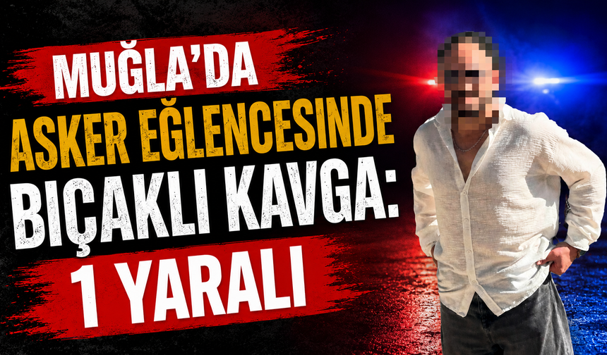 Muğla’da asker eğlencesinde bıçaklı kavga: 1 yaralı