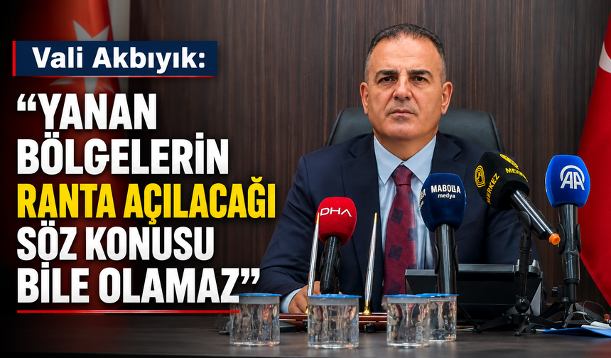 Vali Akbıyık: Yanan bölgelerin ranta açılacağı söz konusu bile olamaz