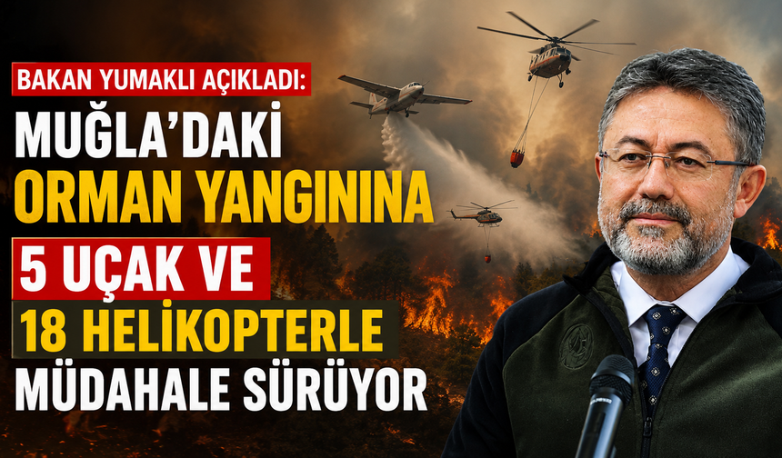 Bakan Yumaklı açıkladı: Muğla'daki orman yangınına 5 uçak ve 18 helikopterle müdahale sürüyor
