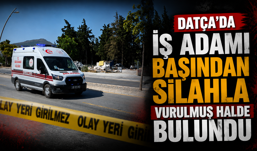 Datça'da iş adamı başından silahla vurulmuş halde bulundu