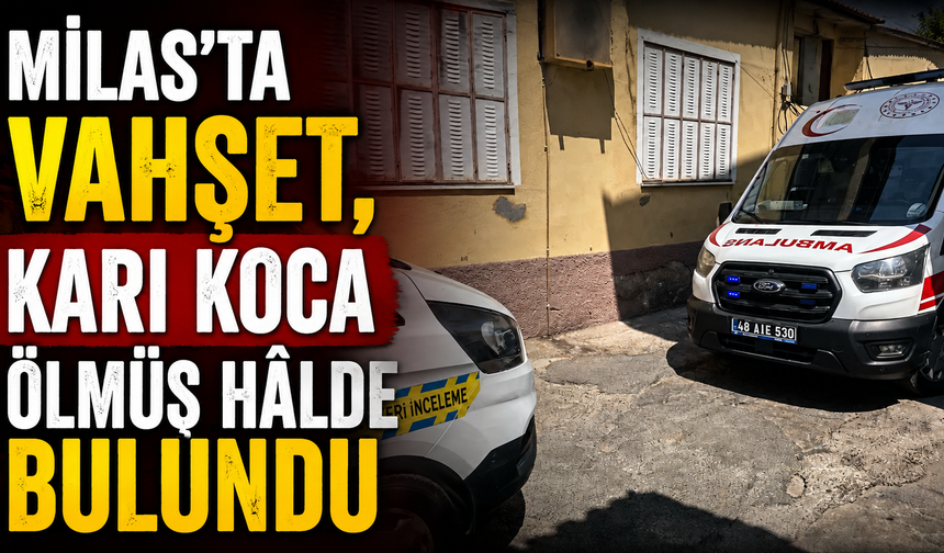 MİLAS’TA VAHŞET, KARI KOCA ÖLMÜŞ HÂLDE BULUNDU