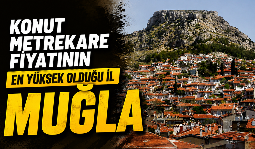 Konut metrekare fiyatının en yüksek olduğu il Muğla
