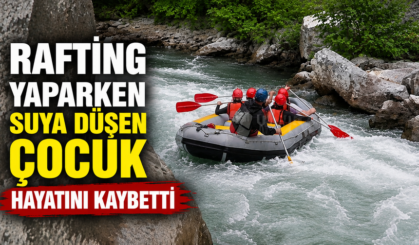 Rafting yaparken suya düşen çocuk hayatını kaybetti
