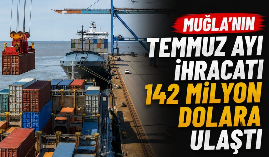 Muğla’nın Temmuz ayı ihracatı 142 milyon dolara ulaştı