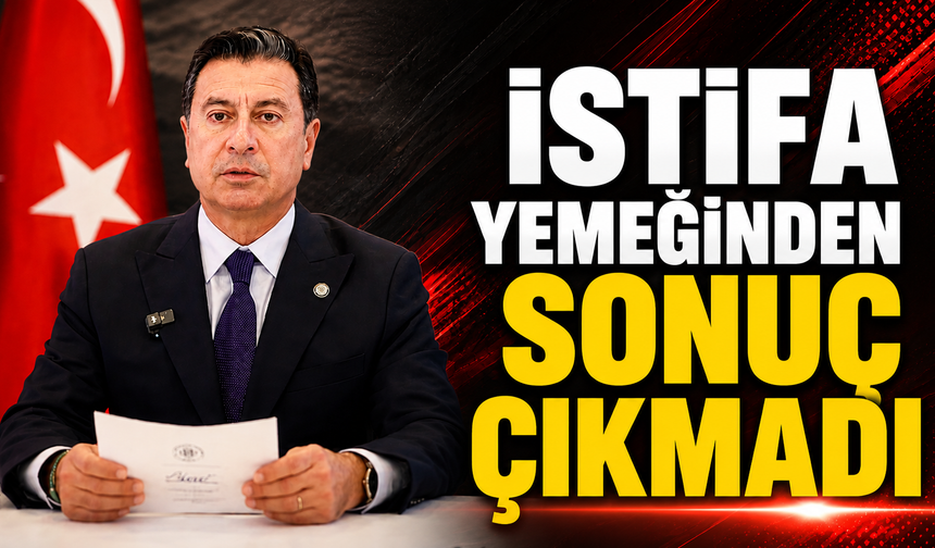 İSTİFA YEMEĞİNDEN SONUÇ ÇIKMADI