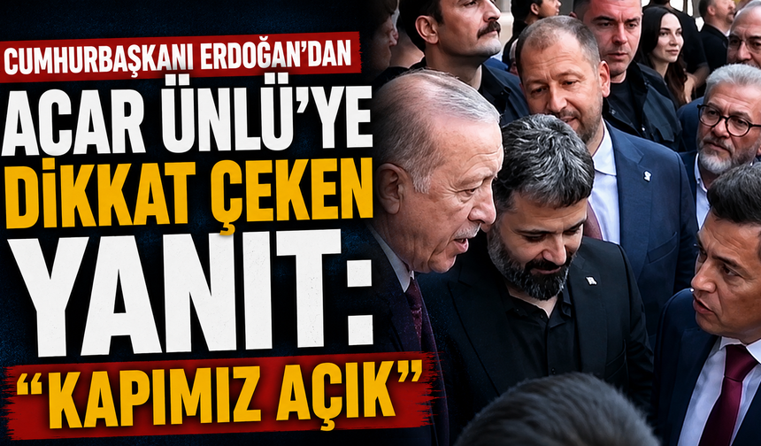 Cumhurbaşkanı Erdoğan’dan Acar Ünlü’ye Dikkat Çeken Yanıt: “Kapımız Açık”