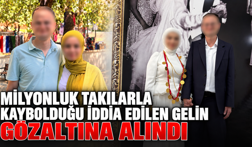 Milyonluk takılarla kaybolduğu iddia edilen gelin gözaltına alındı