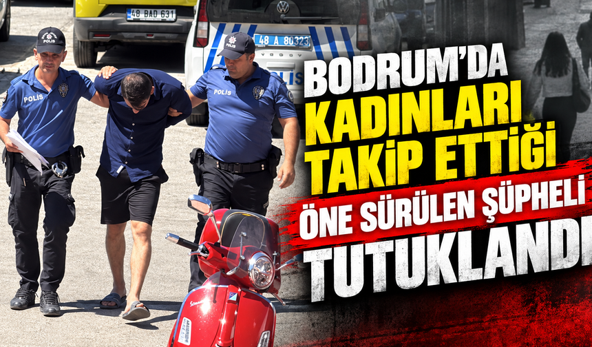 Bodrum'da kadınları takip ettiği öne sürülen şüpheli tutuklandı