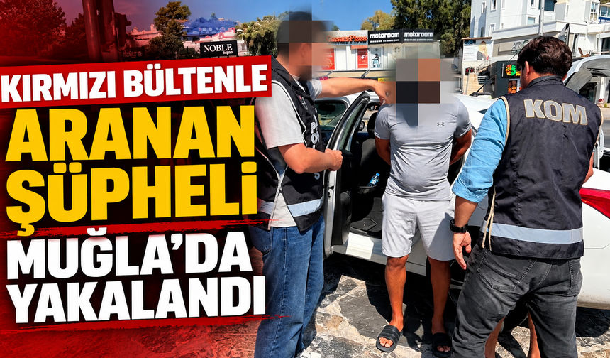 Kırmızı bültenle aranan şüpheli Muğla'da yakalandı