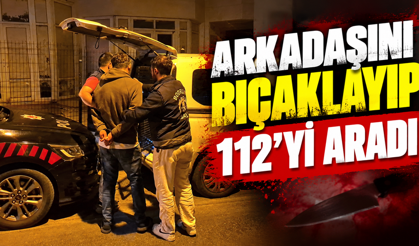 Arkadaşını bıçaklayıp 112'yi aradı