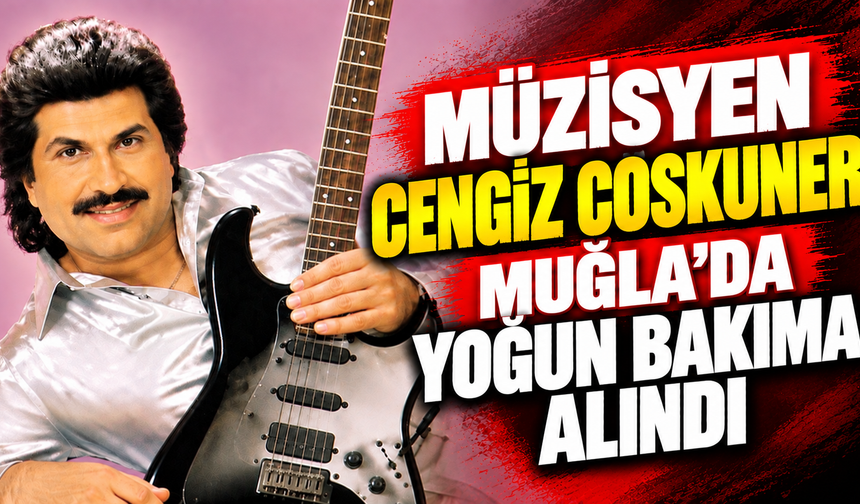 Müzisyen Cengiz Coşkuner Muğla'da yoğun bakıma alındı
