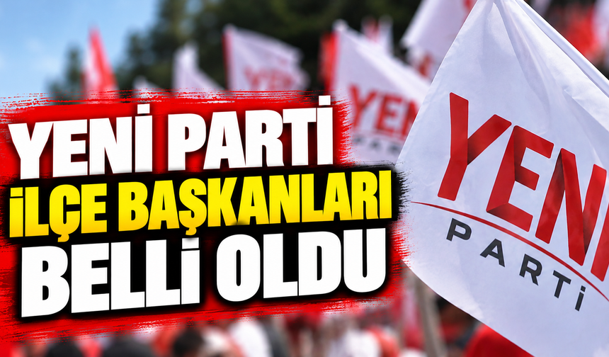 YENİ Parti ilçe başkanları belli oldu