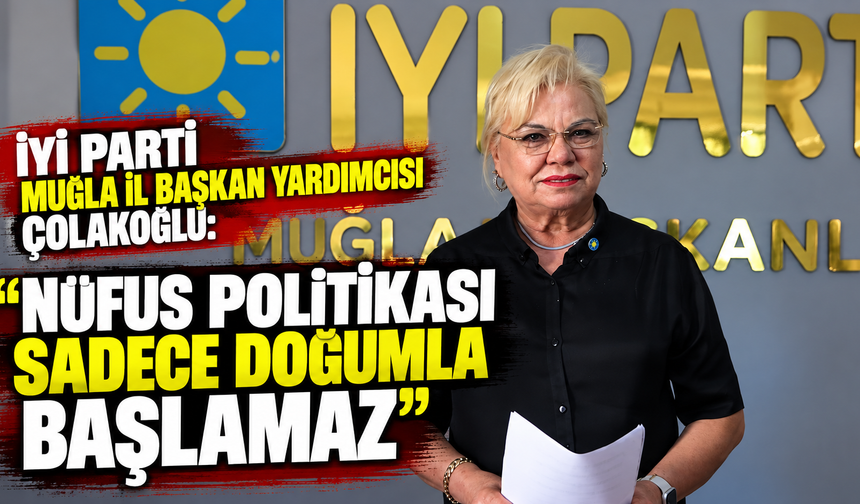 İYİ Parti Muğla İl Başkan Yardımcısı Çolakoğlu: “Nüfus politikası sadece doğumla başlamaz”