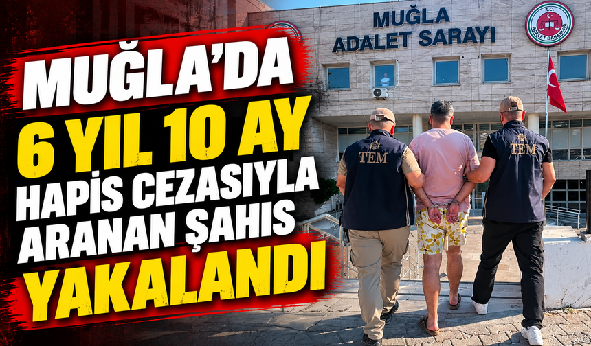 Muğla'da 6 yıl 10 ay hapis cezasıyla aranan şahıs yakalandı