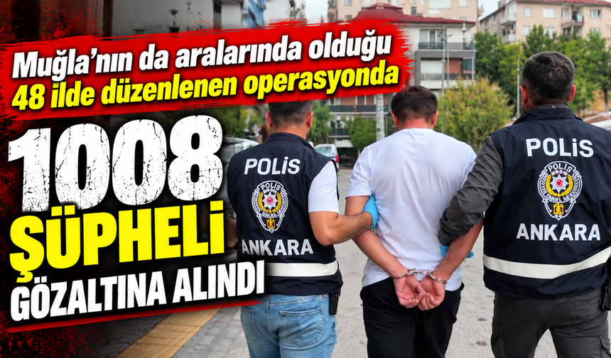 Muğla'nın da aralarında olduğu 48 ilde düzenlenen operasyonda 1008 şüpheli gözaltına alındı