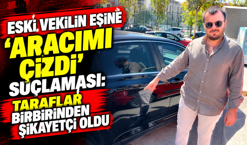 Eski vekilin eşine 'Aracımı çizdi' suçlaması: Taraflar birbirinden şikayetçi oldu