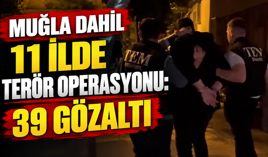 Muğla dahil 11 ilde terör operasyonu: 39 gözaltı