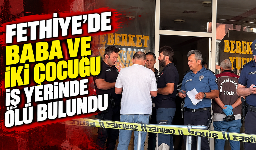 Fethiye'de baba ve iki çocuğu iş yerinde ölü bulundu