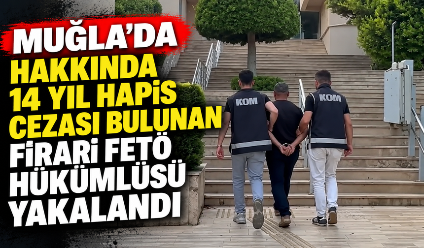 Muğla'da hakkında 14 yıl hapis cezası bulunan firari FETÖ hükümlüsü yakalandı