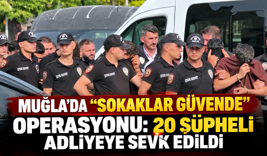 Muğla'da "Sokaklar Güvende" operasyonu: 20 şüpheli adliyeye sevk edildi
