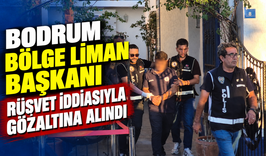 Bodrum Bölge Liman Başkanı rüşvet iddiasıyla gözaltına alındı