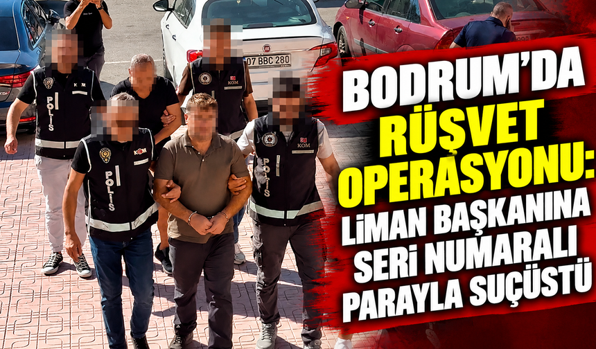 Bodrum'da rüşvet operasyonu: Liman başkanına seri numaralı parayla suçüstü