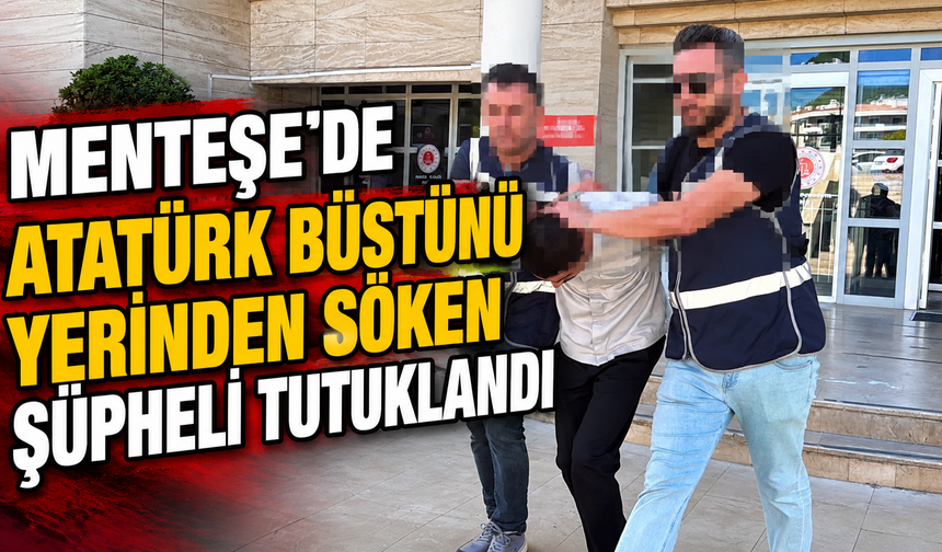 Menteşe'de Atatürk büstünü yerinden söken şüpheli tutuklandı