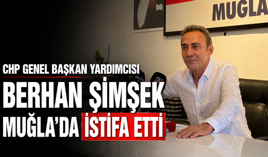 CHP Genel Başkan Yardımcısı Berhan Şimşek Muğla’da İstifa Etti