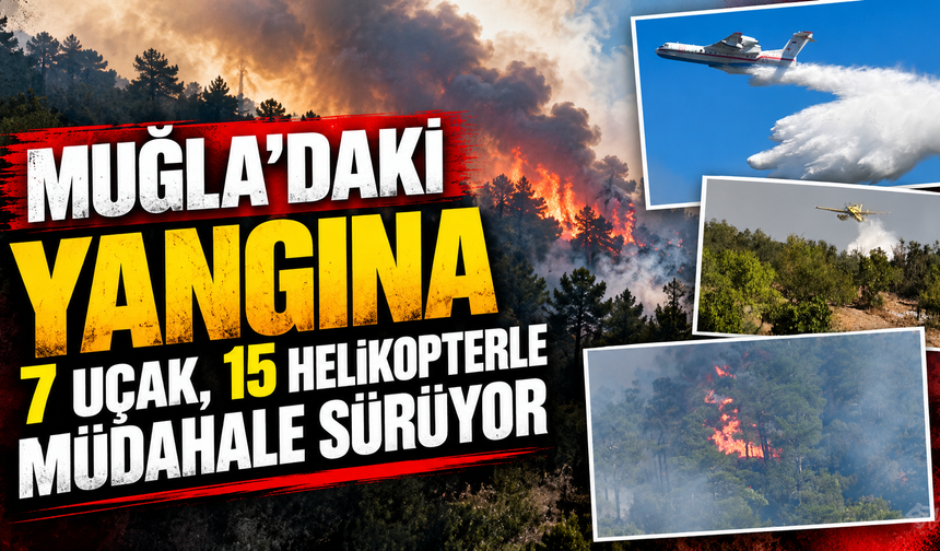 Muğla’daki yangına 7 uçak, 15 helikopterle müdahale sürüyor