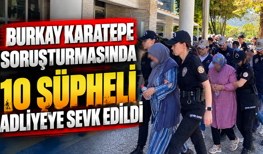 Burkay Karatepe soruşturmasında 10 şüpheli adliyeye sevk edildi