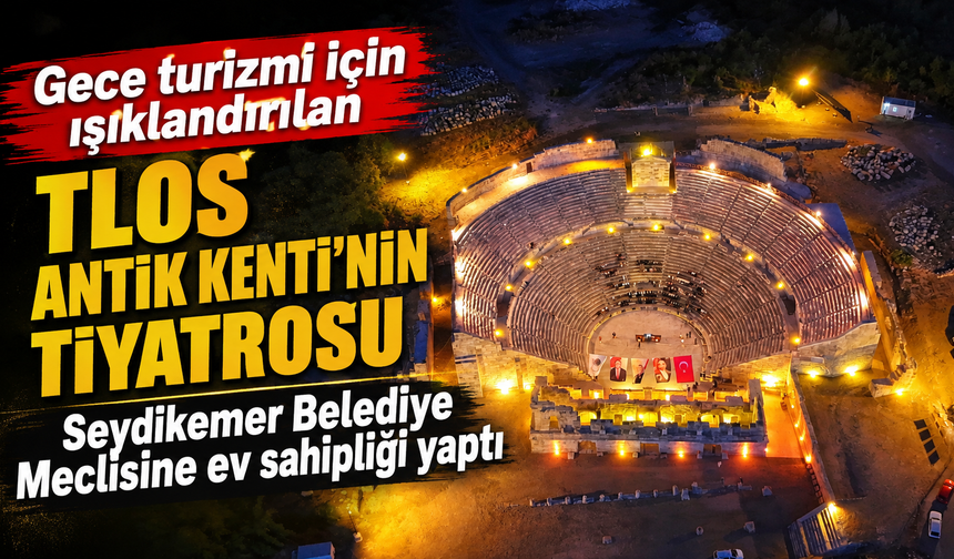 Gece turizmi için ışıklandırılan Tlos Antik Kenti'nin tiyatrosu, Seydikemer Belediye Meclisine ev sahipliği yaptı