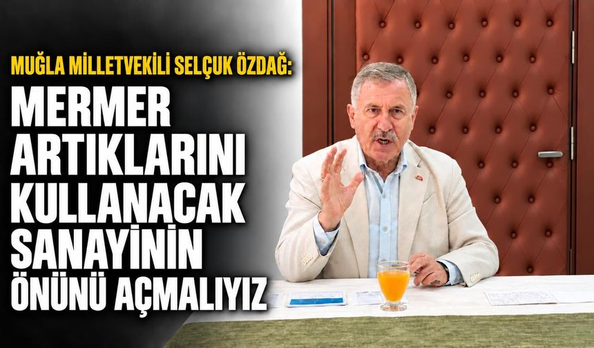 Muğla Milletvekili Selçuk Özdağ:"Mermer artıklarını kullacak sanayinin önünü açmalıyız"