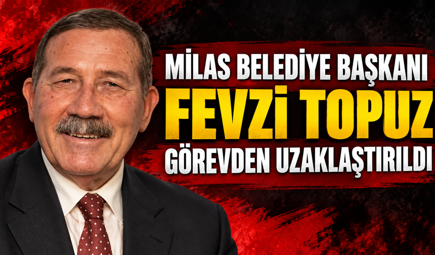 Milas Belediye Başkanı Fevzi Topuz görevden uzaklaştırıldı