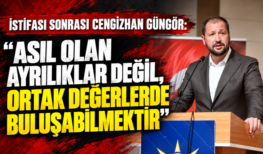 İstifası sonrası Cengizhan Güngör: “Asıl olan ayrılıklar değil, ortak değerlerde buluşabilmektir”